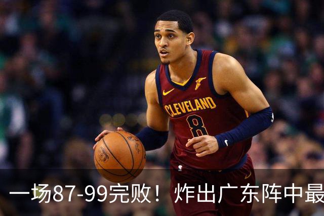 一场87-99完败！炸出广东阵中最大水货！或遭球队放弃
