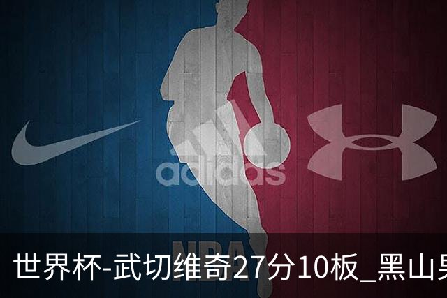 世界杯-武切维奇27分10板 黑山男篮大胜墨西哥