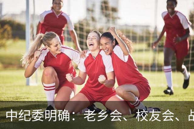中纪委明确：老乡会、校友会、战友会，公职人员不是一律违纪