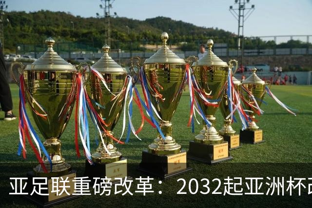 亚足联重磅改革：2032起亚洲杯改在偶数年举办，将与世界杯同框