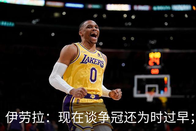伊劳拉：现在谈争冠还为时过早；阿森纳本赛季只输过1场比赛