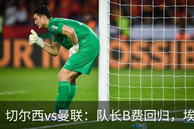 切尔西vs曼联：队长B费回归，埃斯特旺、帕莱斯特拉首发，蒂勒曼斯替补