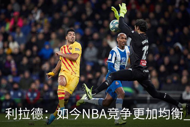 利拉德：如今NBA竞争更加均衡 年轻球员不会觉得自己没资格争冠