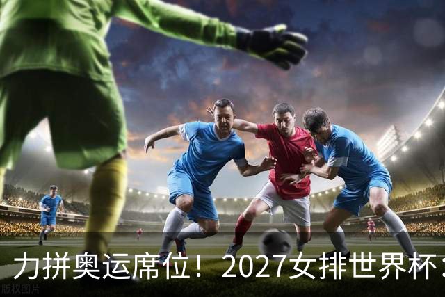 力拼奥运席位！2027女排世界杯：中国与荷兰瑞士瑞典同组