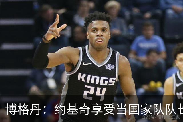 博格丹：约基奇享受当国家队队长，火箭是我待过最有天赋球队之一