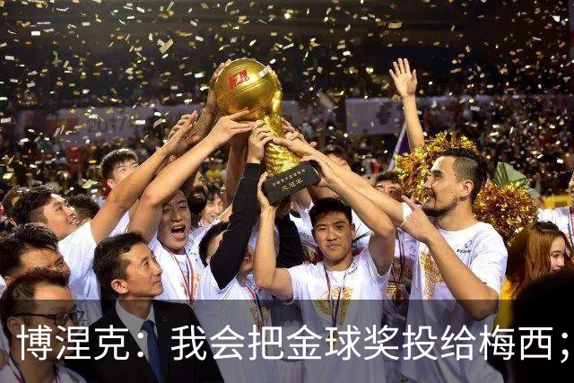 博涅克：我会把金球奖投给梅西；亚马尔可以再耐心一些