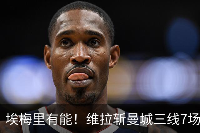 埃梅里有能！维拉斩曼城三线7场6胜1平，夏窗6亿换血前4轮仅1分