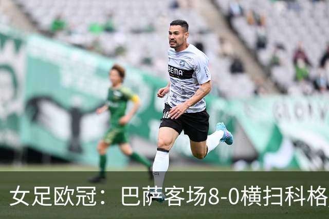 女足欧冠：巴萨客场8-0横扫科格 格拉汉姆·汉森百场破门