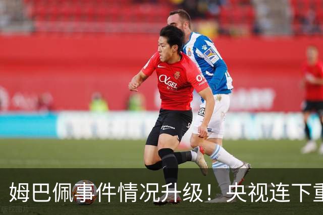 姆巴佩事件情况升级！央视连下重锤，法国球员将集体迎来噩耗！