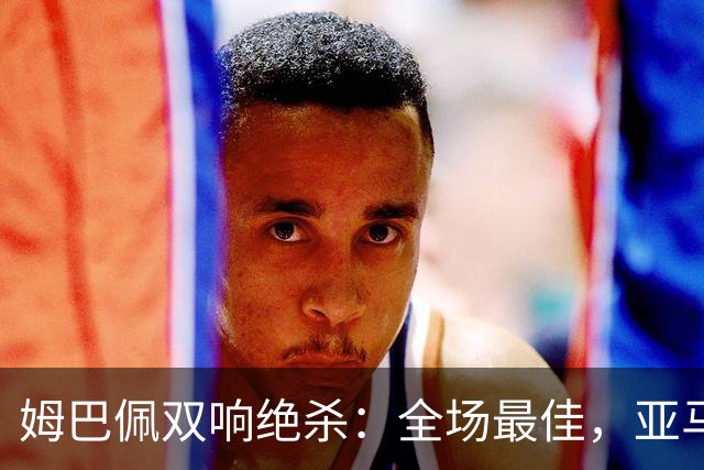 姆巴佩双响绝杀：全场最佳，亚马尔太差劲：0射正，浪费单刀机会