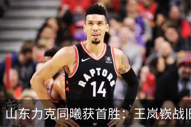 山东力克同曦获首胜：王岚嵚战旧主27+6创加盟纪录 郭昊文24分