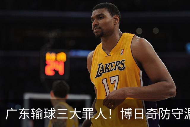 广东输球三大罪人！博日奇防守漏勺，阿祖布克0分，亚帅难辞其咎