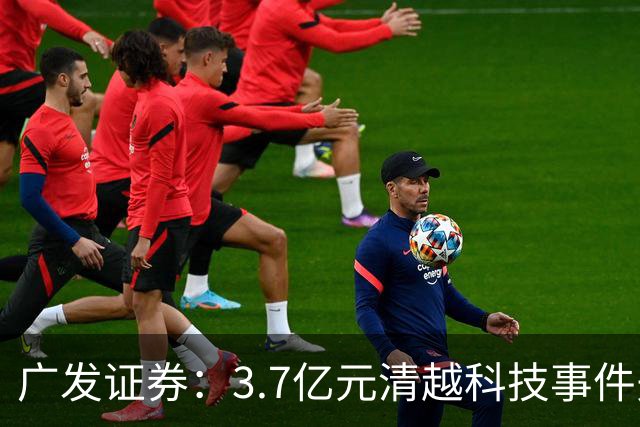 广发证券：3.7亿元清越科技事件先行赔付专项基金正式设立