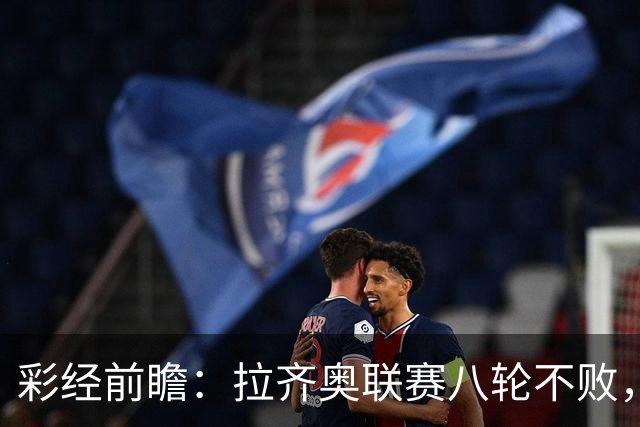 彩经前瞻：拉齐奥联赛八轮不败，萨索洛主场恐难阻蓝鹰