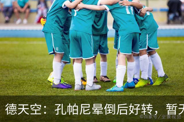 德天空：孔帕尼晕倒后好转，暂无复出时间