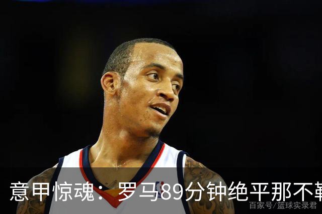 意甲惊魂：罗马89分钟绝平那不勒斯 巴列尔迪英雄救主