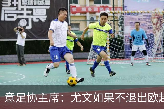 意足协主席：尤文如果不退出欧超 将禁止参加意甲