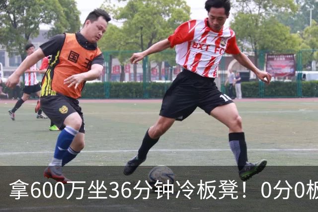 拿600万坐36分钟冷板凳！0分0板1失误2犯规，这是顶薪中锋的贡献