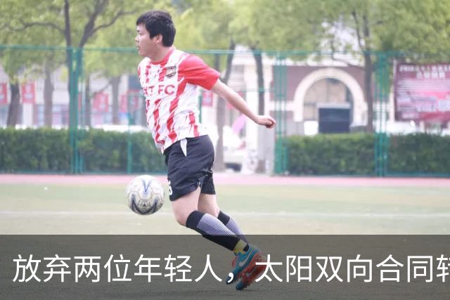 放弃两位年轻人，太阳双向合同转向即战力老将