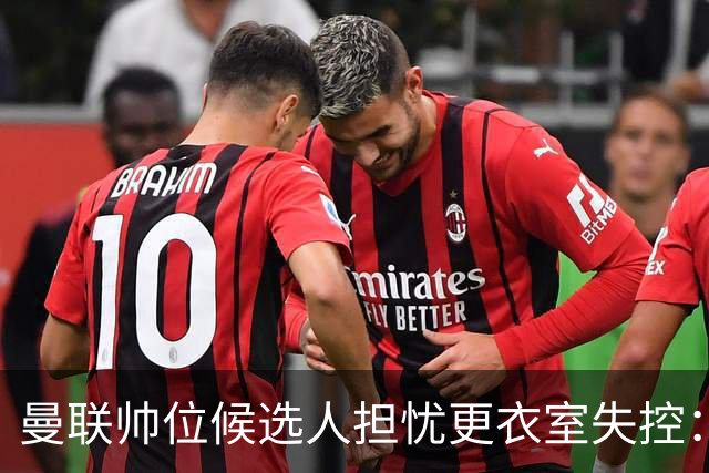 曼联帅位候选人担忧更衣室失控：球员公开内讧，纪律荡然无存
