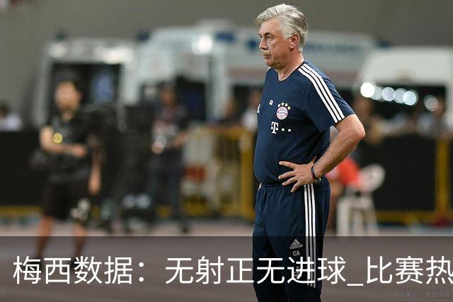 梅西数据：无射正无进球 比赛热图像朵花