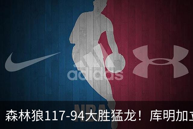 森林狼117-94大胜猛龙！库明加立大功，此战看到4个事实：8换2交易很值得