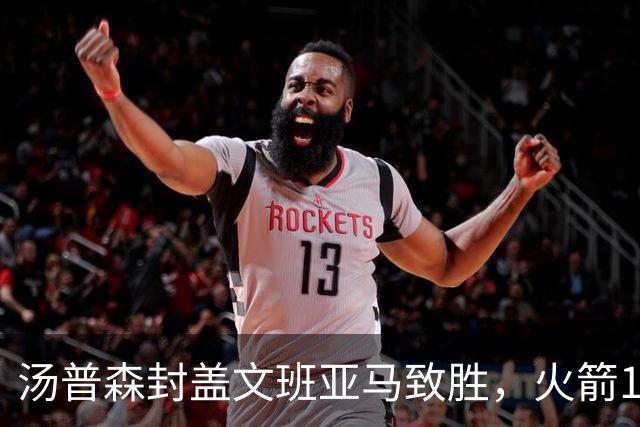 汤普森封盖文班亚马致胜，火箭114-100送马刺连败，阿杜20+7+6