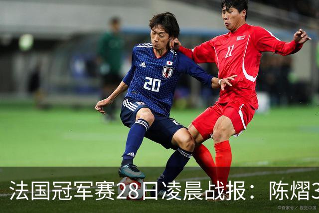 法国冠军赛28日凌晨战报：陈熠3-1，松岛辉空未爆冷，附曼昱赛程