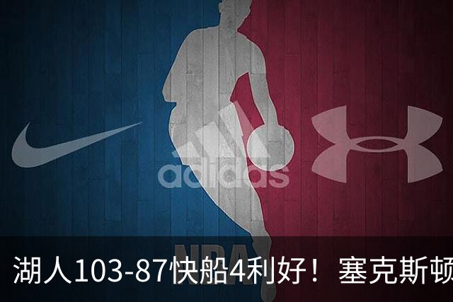 湖人103-87快船4利好！塞克斯顿+格兰姆斯全展价值，防守也蜕变了