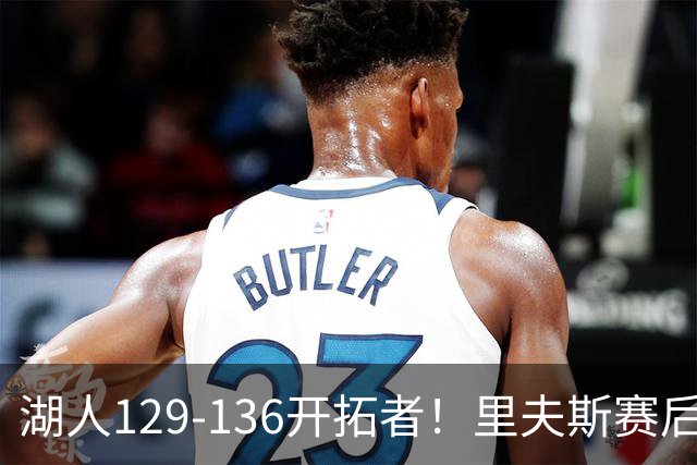 湖人129-136开拓者！里夫斯赛后提出要求，东契奇也该认清现实