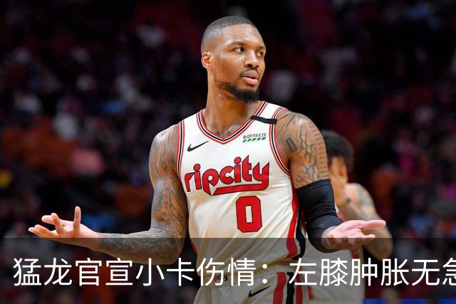 猛龙官宣小卡伤情：左膝肿胀无急性损伤 一周后评估预计缺席数周