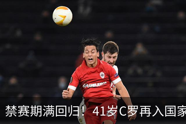 禁赛期满回归！41岁C罗再入国家队，这一次只为国家队战袍