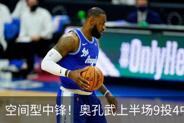 空间型中锋！奥孔武上半场9投4中&三分3中2得到11分7板1断