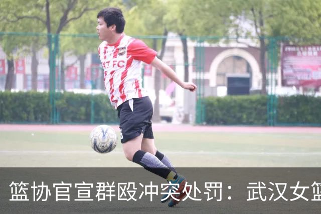 篮协官宣群殴冲突处罚：武汉女篮通报批评 丁奕可通报批评停赛八场