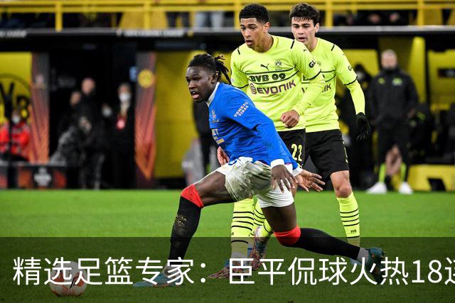 精选足篮专家：臣平侃球火热18连红出击欧冠2串1！