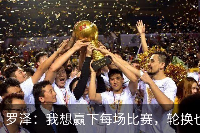 罗泽：我想赢下每场比赛，轮换也要保证球队的竞争力
