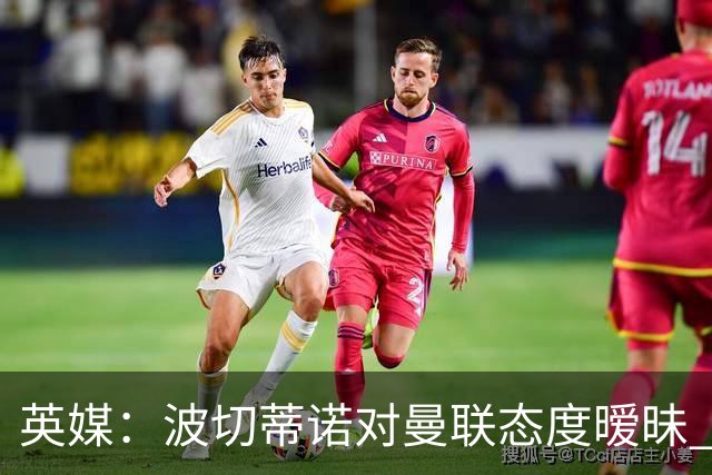 英媒：波切蒂诺对曼联态度暧昧 这操作太熟悉了