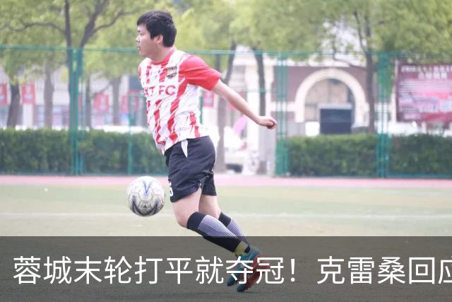 蓉城末轮打平就夺冠！克雷桑回应：泰山在主场会尽全力，争取胜利