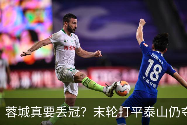 蓉城真要丢冠？末轮打平泰山仍夺冠！英博想逆转必须同时满足2条件