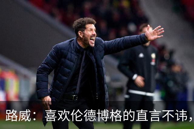 路威：喜欢伦德博格的直言不讳，NBA需要这样真实的球员