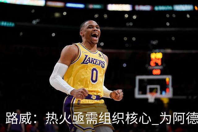 路威：热火亟需组织核心 为阿德巴约和字母哥拉开空间