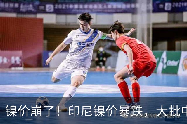 镍价崩了！印尼镍价暴跌，大批中企在印尼镍厂亏惨，集体减产！