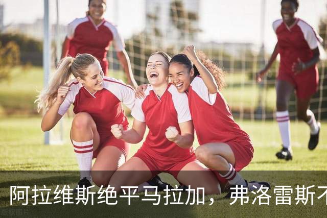 阿拉维斯绝平马拉加，弗洛雷斯不满表现：这是赛季最差一战