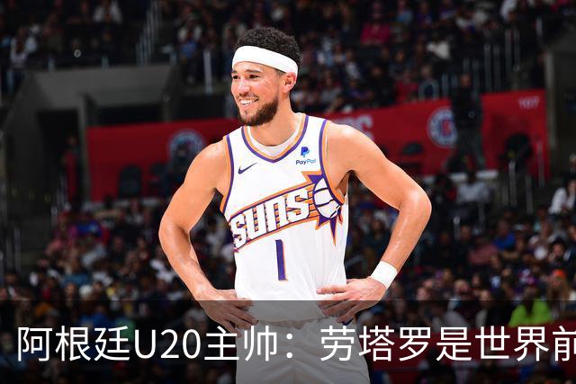 阿根廷U20主帅：劳塔罗是世界前五的前锋，他注定载入足球史册