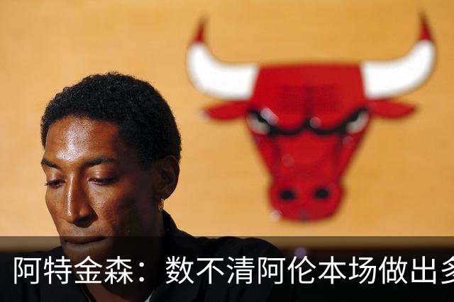 阿特金森：数不清阿伦本场做出多少次关键防守 他的护筐价值极高