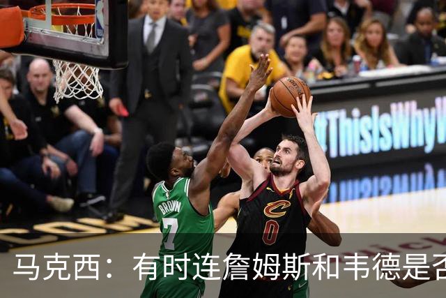 马克西：有时连詹姆斯和韦德是否该换防都搞不清