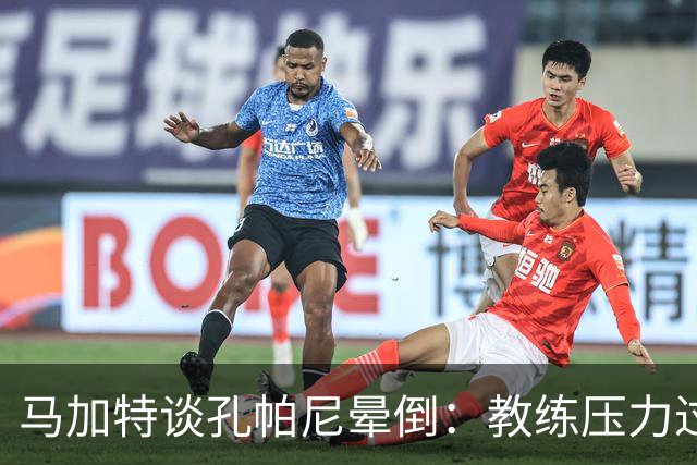 马加特谈孔帕尼晕倒：教练压力过大，我也曾带着40度高烧上场