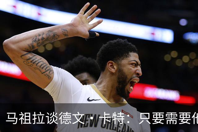 马祖拉谈德文·卡特：只要需要他就能为球队做贡献