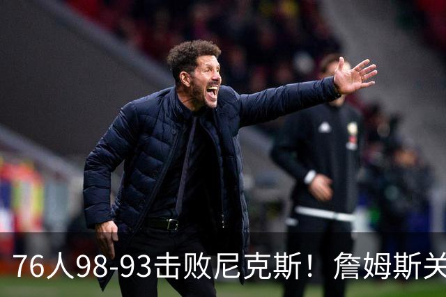 76人98-93击败尼克斯！詹姆斯关键先生，一战看清6个现实：76人真要夺冠了