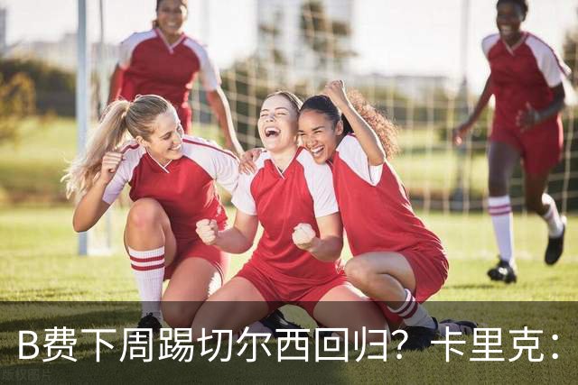 B费下周踢切尔西回归？卡里克：我可没说
